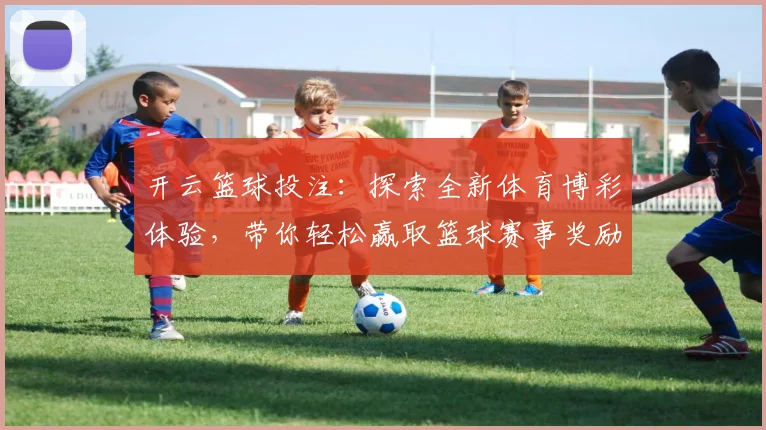 开云篮球投注：探索全新体育博彩体验，带你轻松赢取篮球赛事奖励