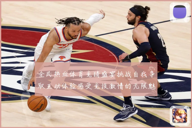 全民热血体育竞猜盛宴挑战自我争取互动体验感受竞技激情的无限魅成长观察