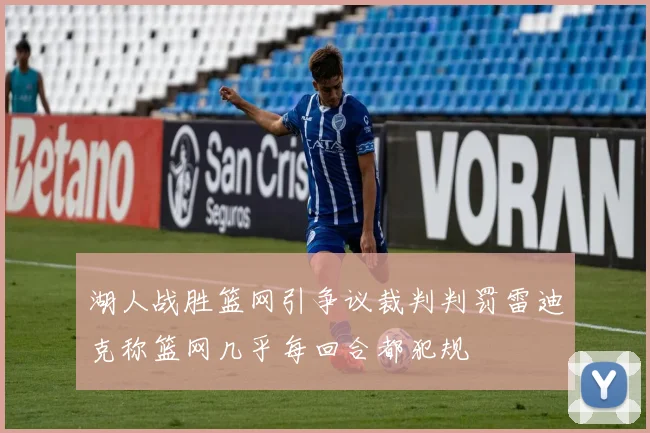 湖人战胜篮网引争议裁判判罚雷迪克称篮网几乎每回合都犯规