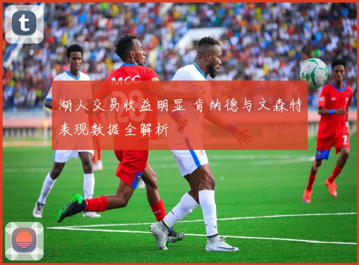 湖人交易收益明显 肯纳德与文森特表现数据全解析