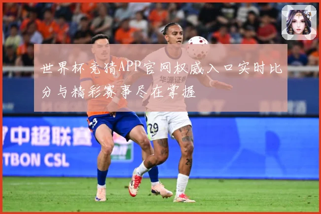 世界杯竞猜APP官网权威入口实时比分与精彩赛事尽在掌握