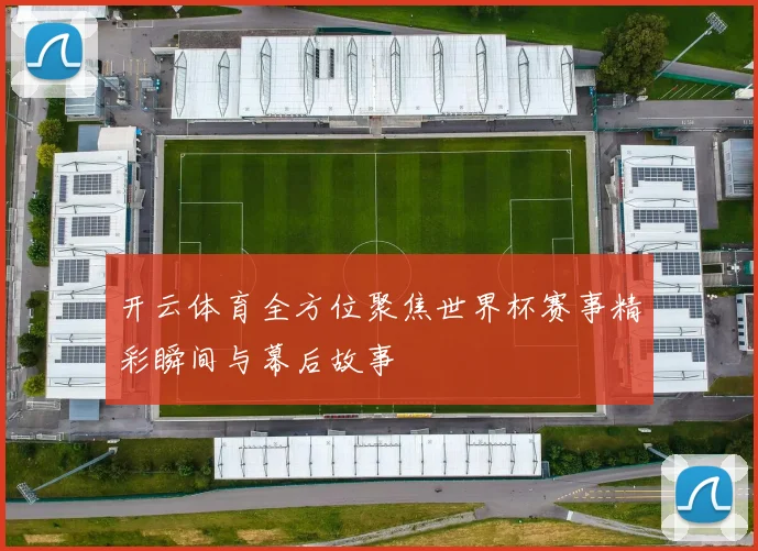 开云体育全方位聚焦世界杯赛事精彩瞬间与幕后故事