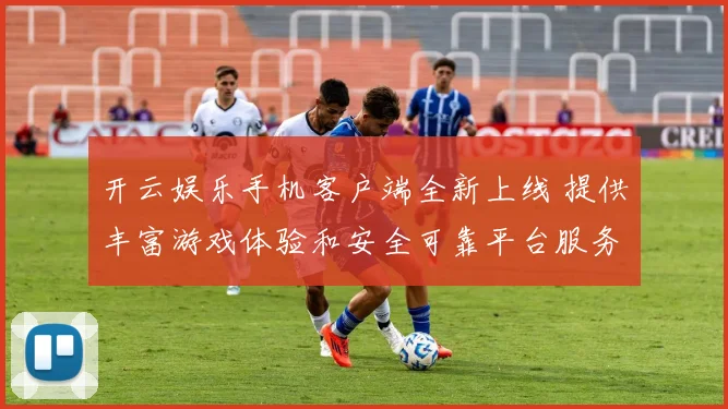 开云娱乐手机客户端全新上线 提供丰富游戏体验和安全可靠平台服务
