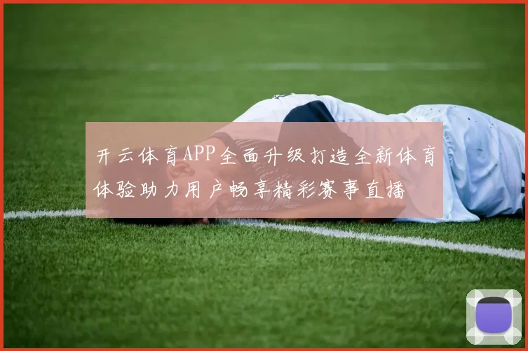 开云体育APP全面升级打造全新体育体验助力用户畅享精彩赛事直播