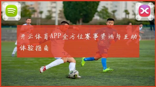 开云体育APP全方位赛事资讯与互动体验指南