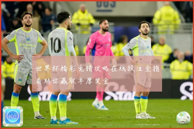 世界杯精彩竞猜攻略在线投注全指南助你赢取丰厚奖金