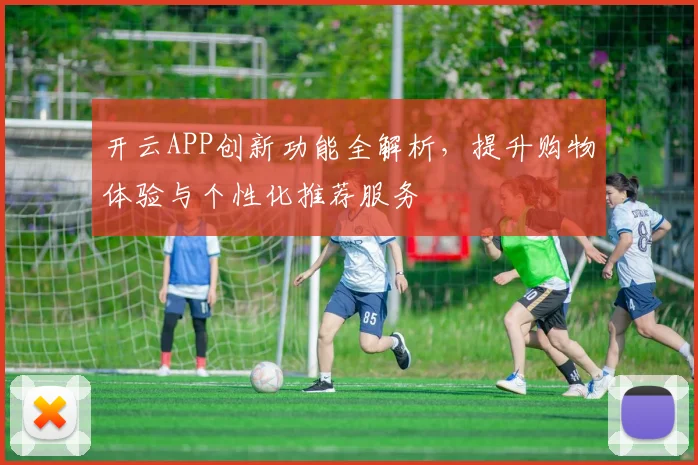 开云APP创新功能全解析，提升购物体验与个性化推荐服务