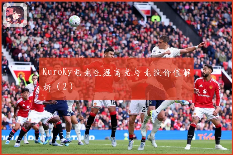 KuroKy电竞生涯高光与竞技价值解析（2）