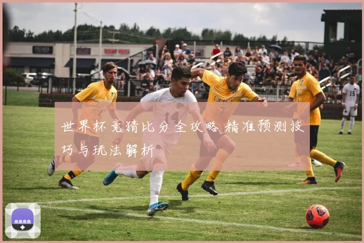 世界杯竞猜比分全攻略 精准预测技巧与玩法解析