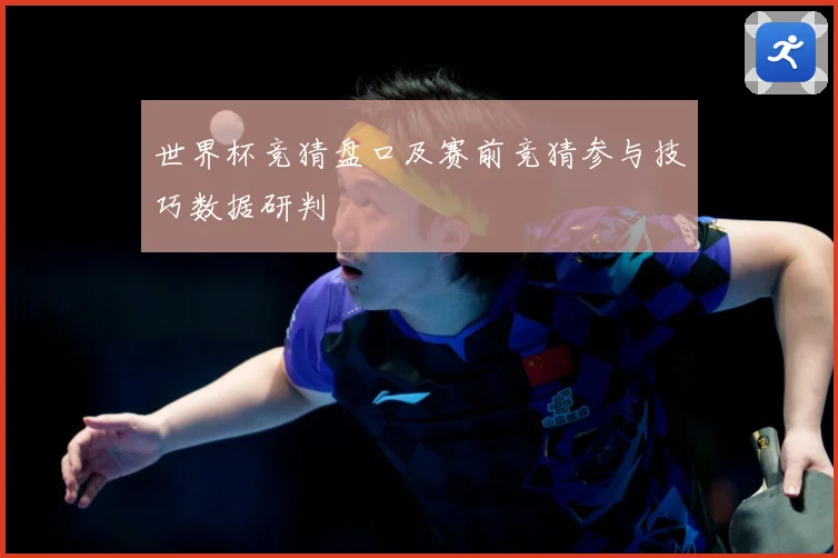 世界杯竞猜盘口及赛前竞猜参与技巧数据研判