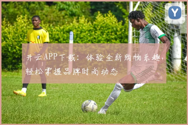 开云APP下载：体验全新购物乐趣，轻松掌握品牌时尚动态