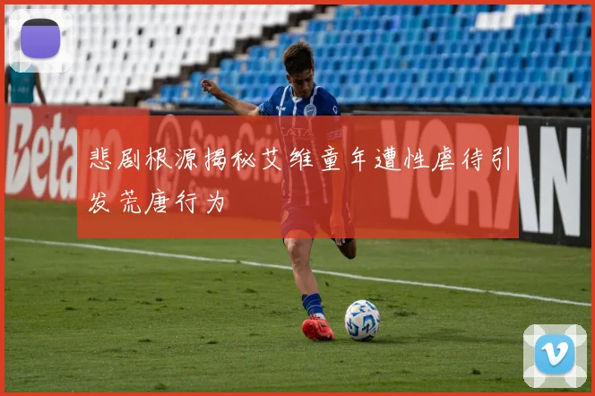 悲剧根源揭秘艾维童年遭性虐待引发荒唐行为