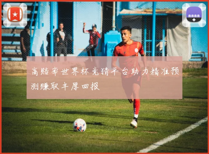 高赔率世界杯竞猜平台助力精准预测赚取丰厚回报