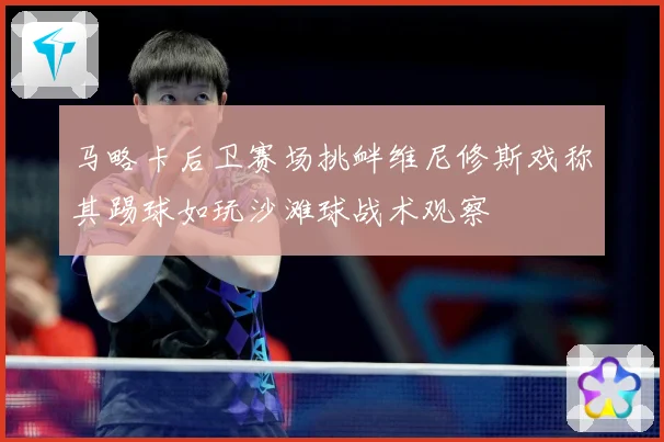 马略卡后卫赛场挑衅维尼修斯戏称其踢球如玩沙滩球战术观察