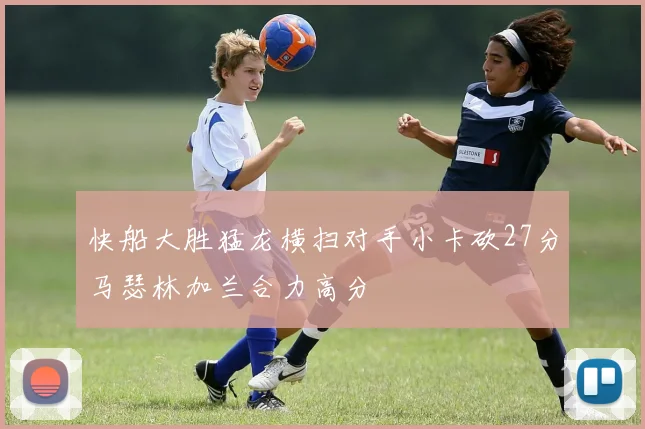 快船大胜猛龙横扫对手小卡砍27分马瑟林加兰合力高分