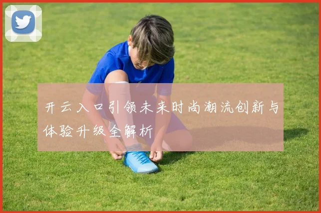 开云入口引领未来时尚潮流创新与体验升级全解析