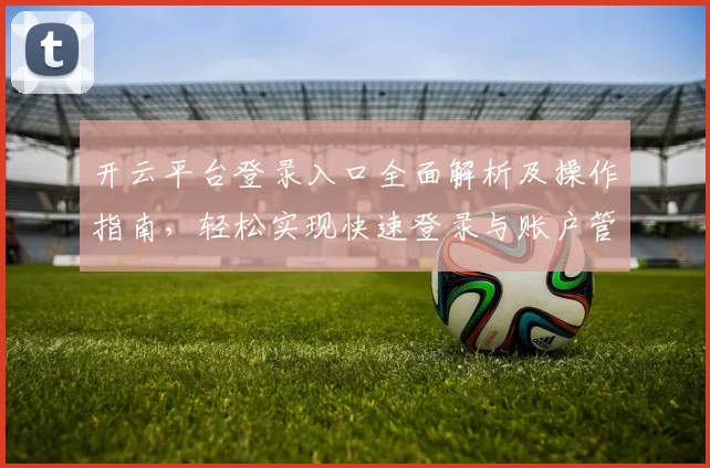 开云平台登录入口全面解析及操作指南，轻松实现快速登录与账户管理