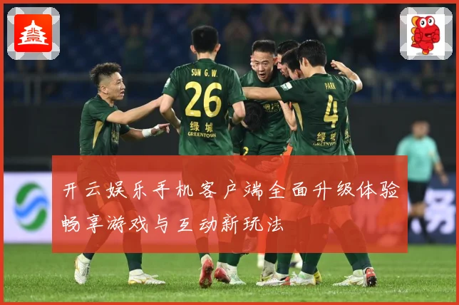 开云娱乐手机客户端全面升级体验畅享游戏与互动新玩法