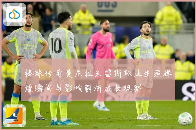 棒球传奇曼尼拉米雷斯职业生涯辉煌瞬间与影响解析成长观察