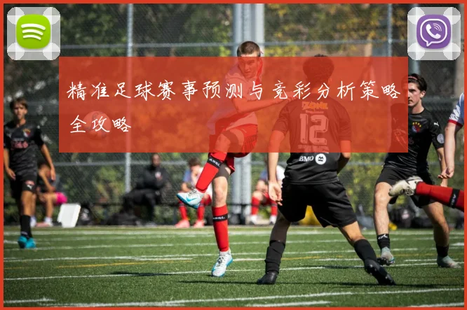 精准足球赛事预测与竞彩分析策略全攻略