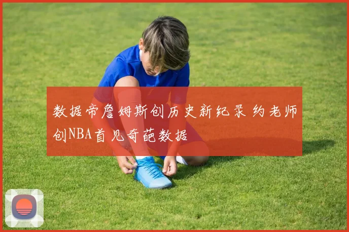 数据帝詹姆斯创历史新纪录 约老师创NBA首见奇葩数据