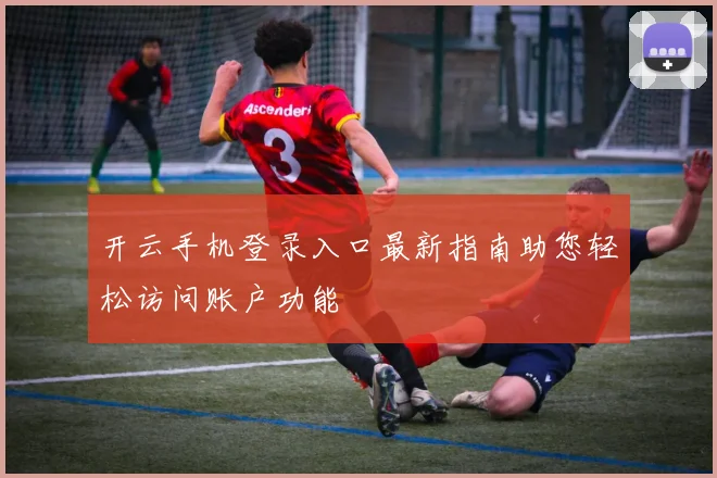 开云手机登录入口最新指南助您轻松访问账户功能