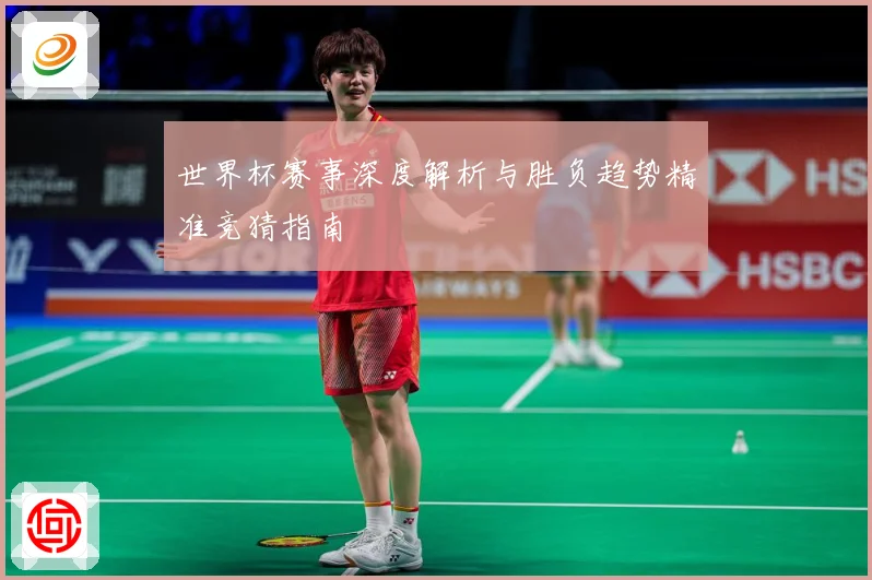 世界杯赛事深度解析与胜负趋势精准竞猜指南