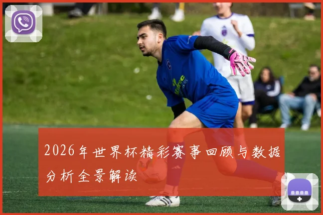 2026年世界杯精彩赛事回顾与数据分析全景解读