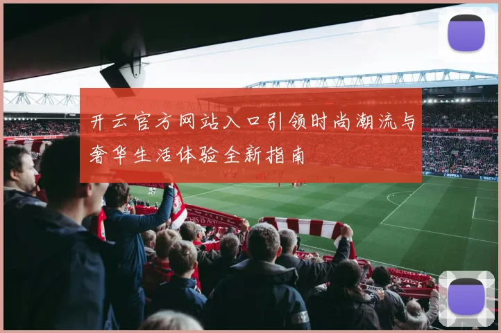 开云官方网站入口引领时尚潮流与奢华生活体验全新指南