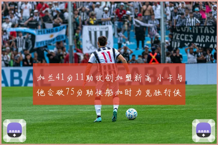 加兰41分11助攻创加盟新高 小卡与他合砍75分助快船加时力克独行侠终结四连败