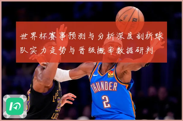 世界杯赛事预测与分析深度剖析球队实力走势与晋级概率数据研判