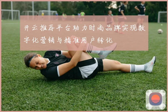 开云推荐平台助力时尚品牌实现数字化营销与精准用户转化