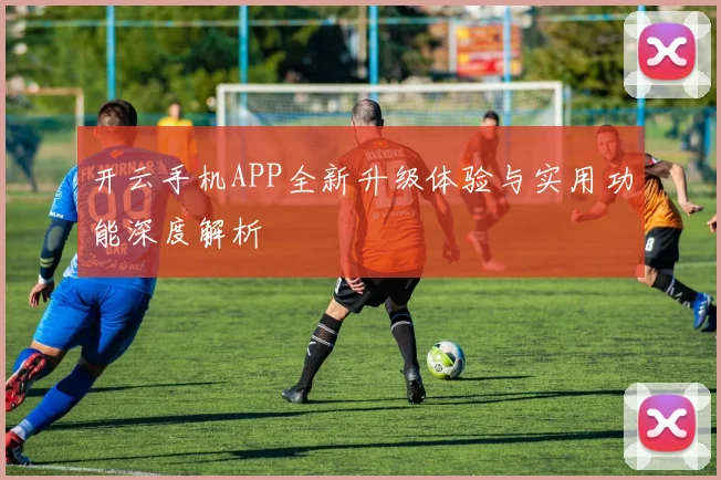 开云手机APP全新升级体验与实用功能深度解析
