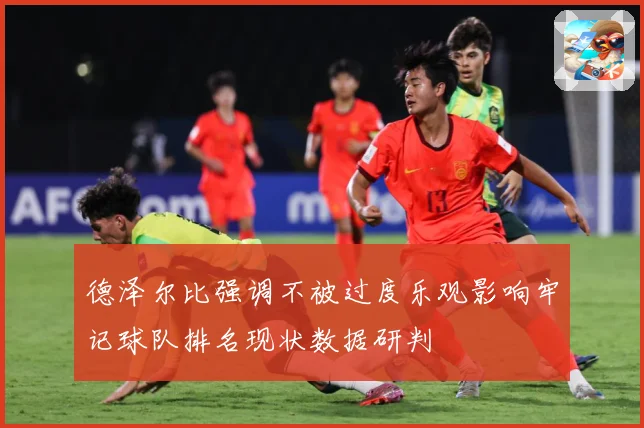 德泽尔比强调不被过度乐观影响牢记球队排名现状数据研判