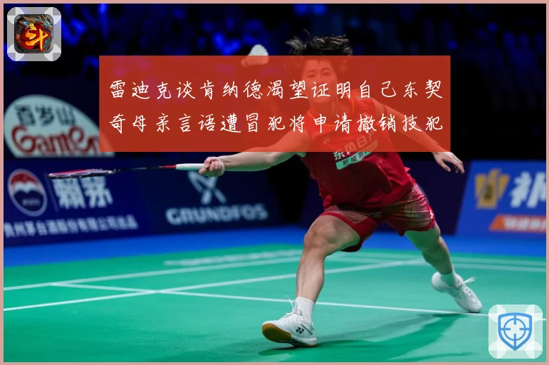 雷迪克谈肯纳德渴望证明自己东契奇母亲言语遭冒犯将申请撤销技犯成长观察