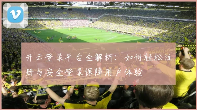 开云登录平台全解析：如何轻松注册与安全登录保障用户体验