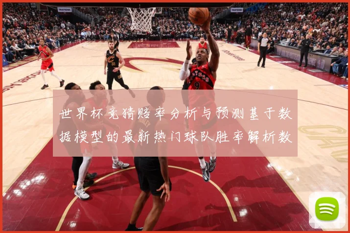 世界杯竞猜赔率分析与预测基于数据模型的最新热门球队胜率解析数据研判