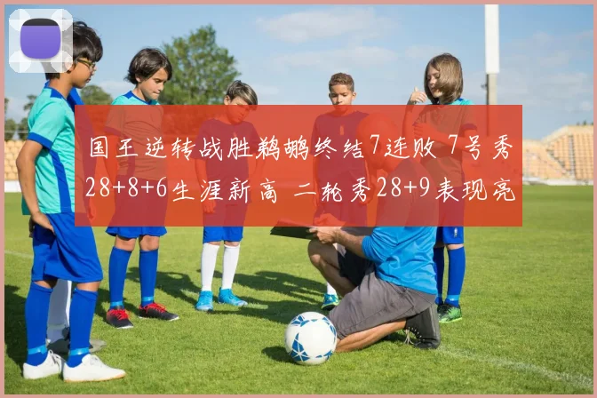 国王逆转战胜鹈鹕终结7连败 7号秀28+8+6生涯新高 二轮秀28+9表现亮眼