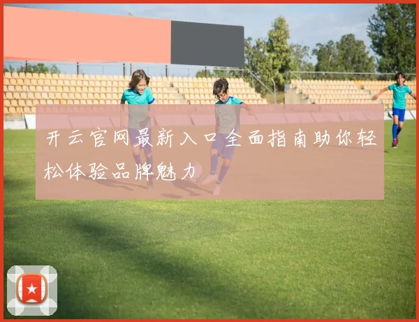 开云官网最新入口全面指南助你轻松体验品牌魅力