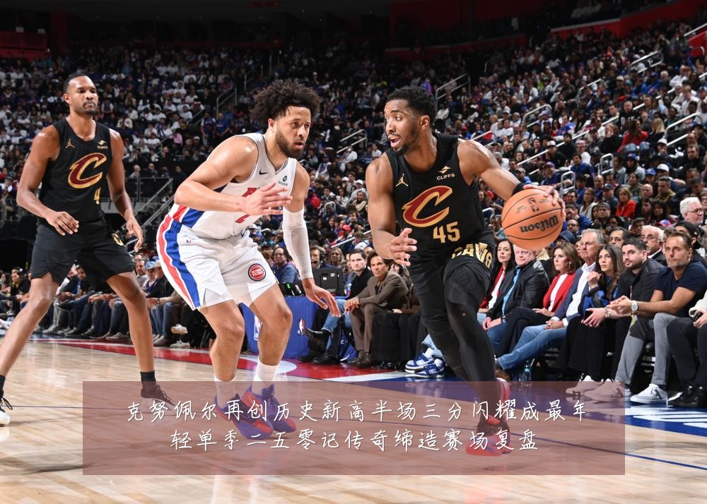 克努佩尔再创历史新高半场三分闪耀成最年轻单季二五零记传奇缔造赛场复盘