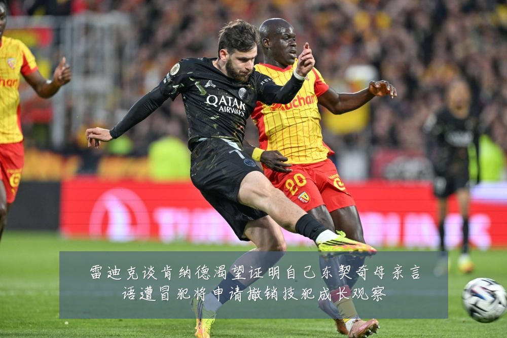 雷迪克谈肯纳德渴望证明自己东契奇母亲言语遭冒犯将申请撤销技犯成长观察