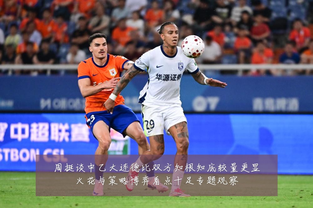 周挺谈中乙大连德比双方知根知底较量更显火花与策略博弈看点十足专题观察