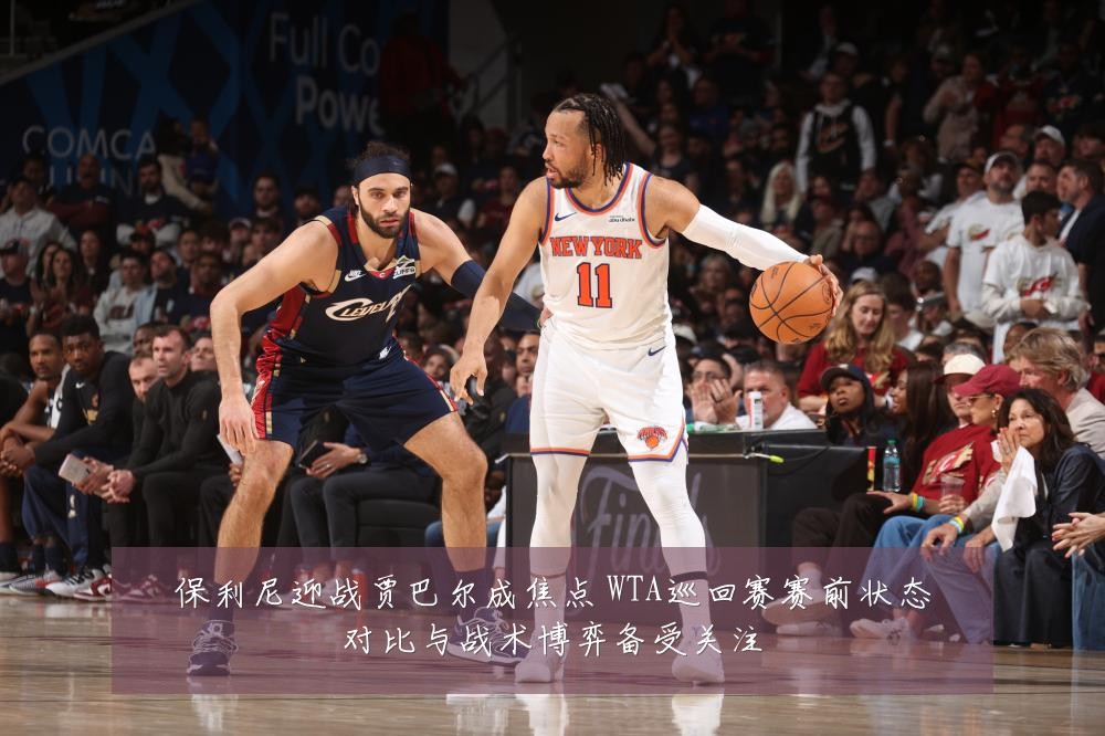 保利尼迎战贾巴尔成焦点 WTA巡回赛赛前状态对比与战术博弈备受关注